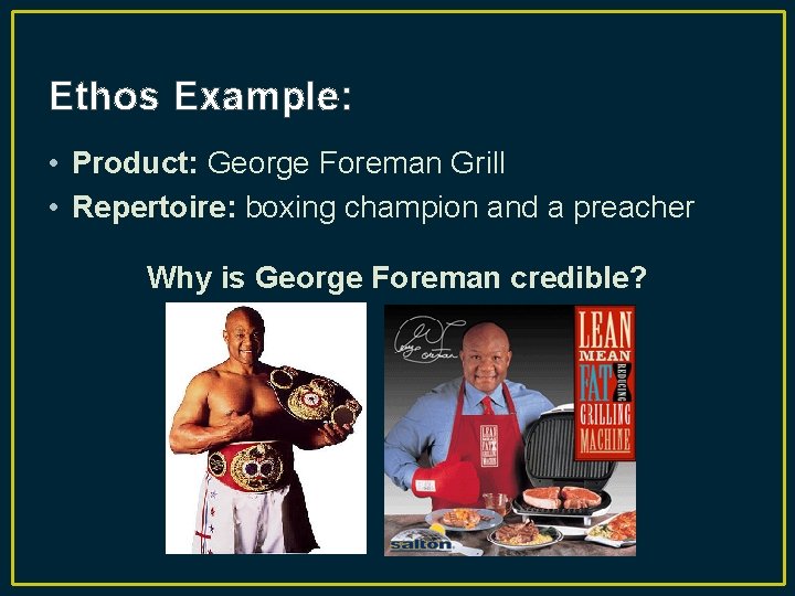 Ethos Example: • Product: George Foreman Grill • Repertoire: boxing champion and a preacher