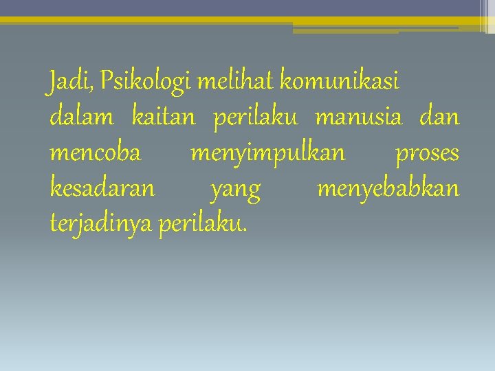 Jadi, Psikologi melihat komunikasi dalam kaitan perilaku manusia dan mencoba menyimpulkan proses kesadaran yang