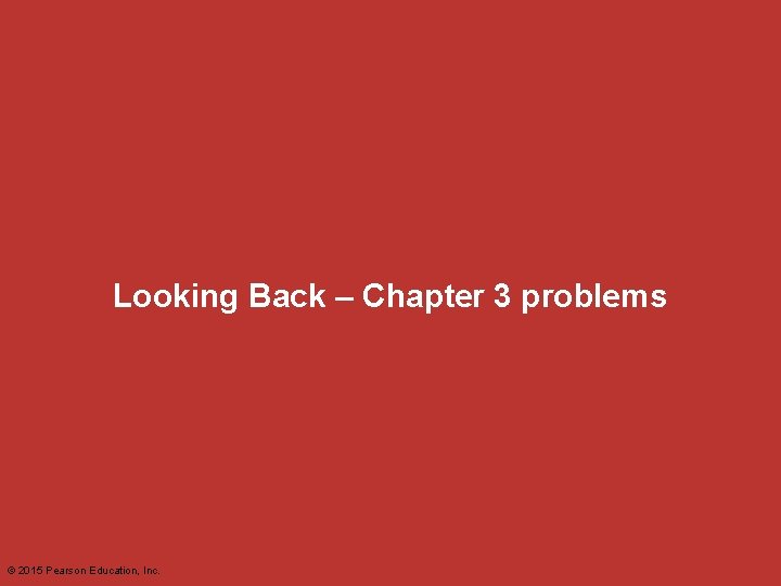 Looking Back – Chapter 3 problems © 2015 Pearson Education, Inc. 