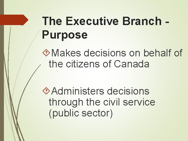 The Executive Branch Purpose Makes decisions on behalf of the citizens of Canada Administers