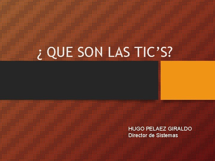 ¿ QUE SON LAS TIC’S? HUGO PELAEZ GIRALDO Director de Sistemas 