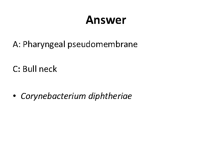 Answer A: Pharyngeal pseudomembrane C: Bull neck • Corynebacterium diphtheriae 