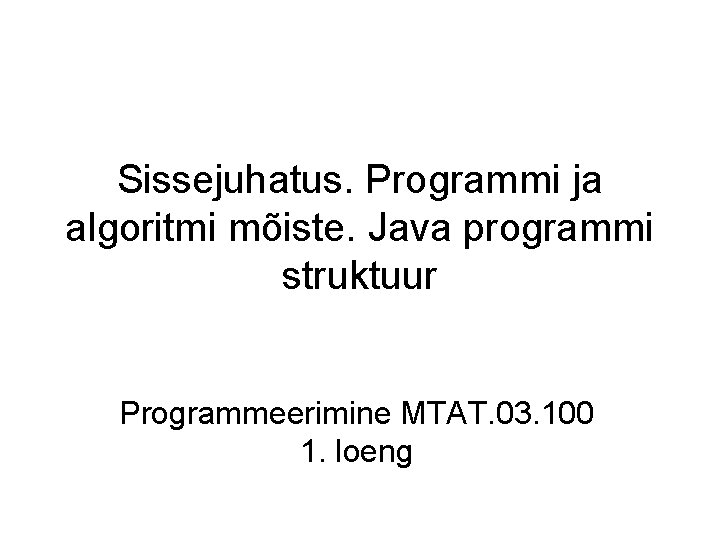 Sissejuhatus. Programmi ja algoritmi mõiste. Java programmi struktuur Programmeerimine MTAT. 03. 100 1. loeng