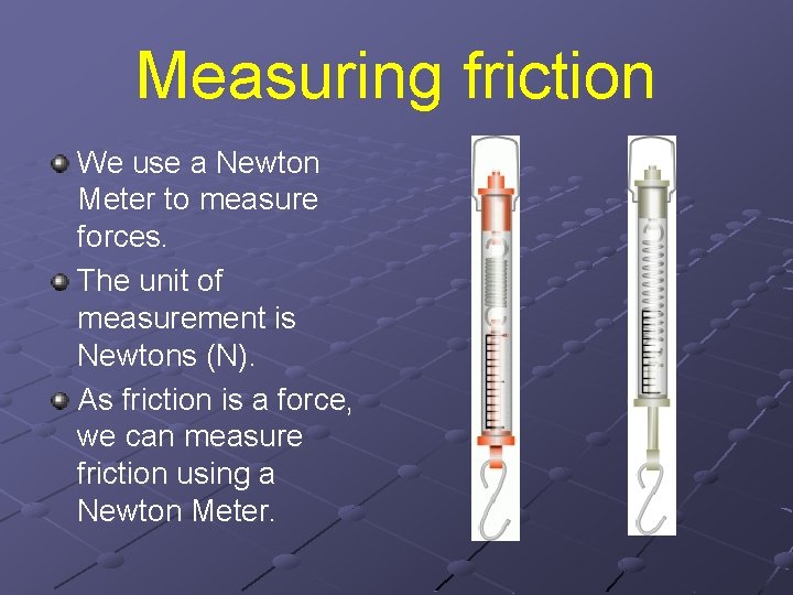 Measuring friction We use a Newton Meter to measure forces. The unit of measurement Measuring friction We use a Newton Meter to measure forces. The unit of measurement