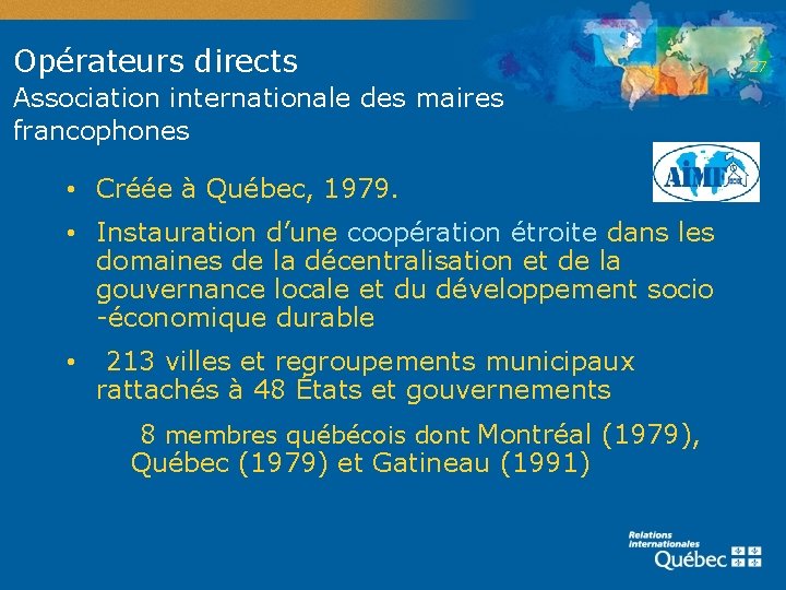Opérateurs directs Association internationale des maires francophones • Créée à Québec, 1979. • Instauration
