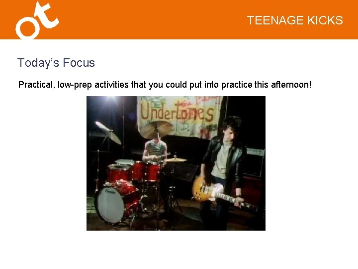 TEENAGE KICKS Today’s Focus Practical, low-prep activities that you could put into practice this