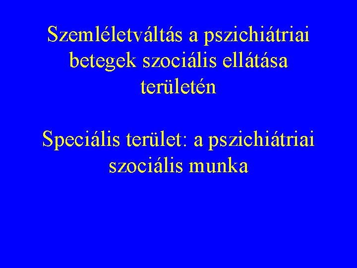 Szemléletváltás a pszichiátriai betegek szociális ellátása területén Speciális terület: a pszichiátriai szociális munka 