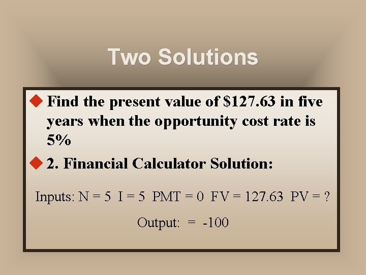 Two Solutions u Find the present value of $127. 63 in five years when