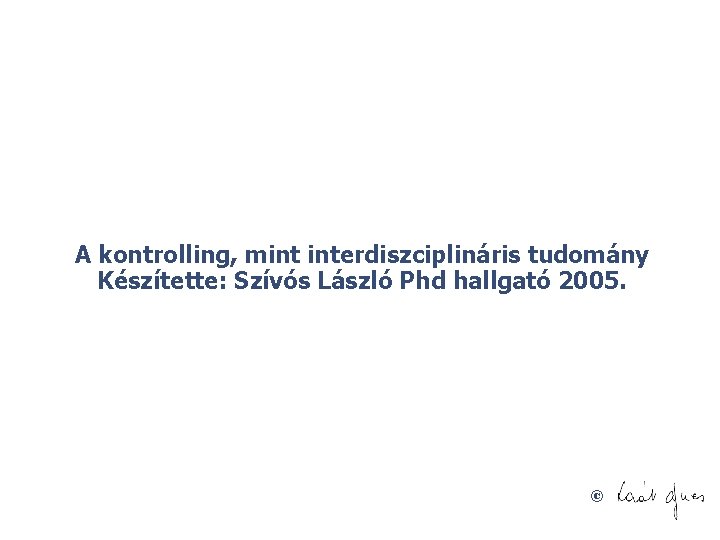 A kontrolling, mint interdiszciplináris tudomány Készítette: Szívós László Phd hallgató 2005. © 