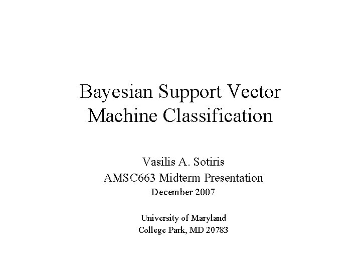 Bayesian Support Vector Machine Classification Vasilis A. Sotiris AMSC 663 Midterm Presentation December 2007
