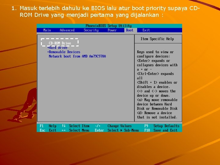 1. Masuk terlebih dahulu ke BIOS lalu atur boot priority supaya CDROM Drive yang