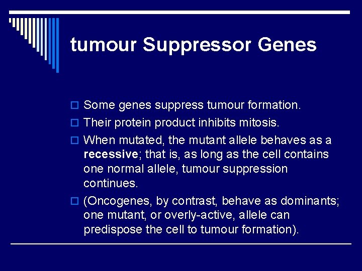 tumour Suppressor Genes o Some genes suppress tumour formation. o Their protein product inhibits