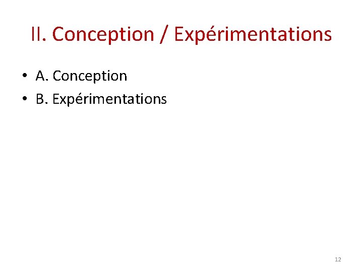 II. Conception / Expérimentations • A. Conception • B. Expérimentations 12 