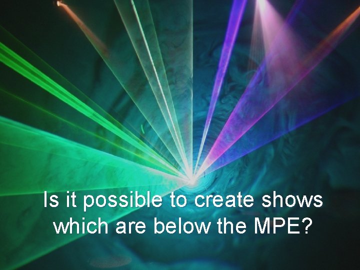 Is it possible to create shows which are below the MPE? 