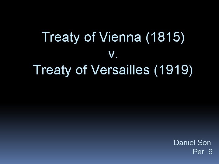 Treaty of Vienna (1815) v. Treaty of Versailles (1919) Daniel Son Per. 6 