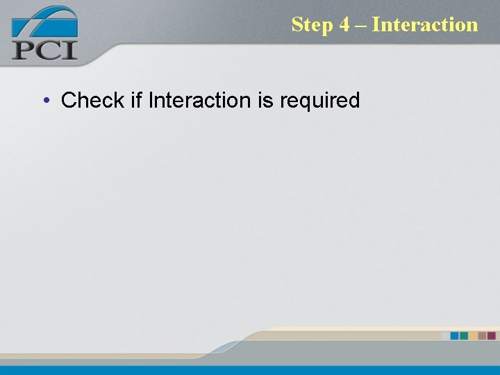 Step 4 – Interaction • Check if Interaction is required Step 4 – Interaction • Check if Interaction is required
