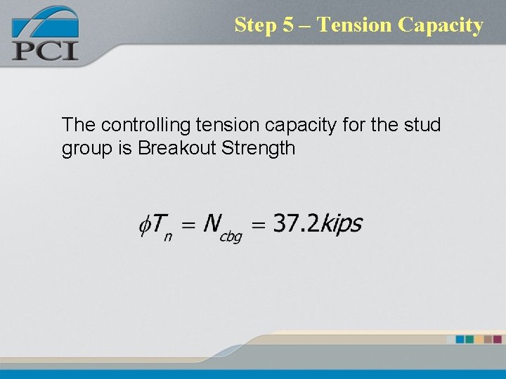 Step 5 – Tension Capacity The controlling tension capacity for the stud group is Step 5 – Tension Capacity The controlling tension capacity for the stud group is