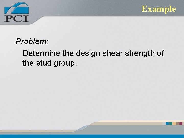 Example Problem: Determine the design shear strength of the stud group. Example Problem: Determine the design shear strength of the stud group.
