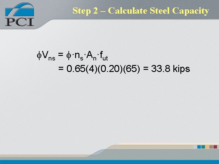 Step 2 – Calculate Steel Capacity f. Vns = f·ns·An·fut = 0. 65(4)(0. 20)(65) Step 2 – Calculate Steel Capacity f. Vns = f·ns·An·fut = 0. 65(4)(0. 20)(65)