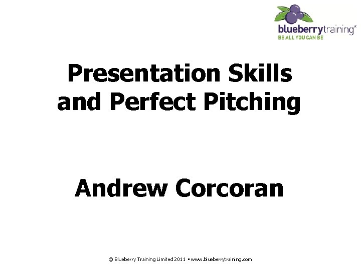 Presentation Skills and Perfect Pitching Andrew Corcoran © Blueberry Training Limited 2011 • www.