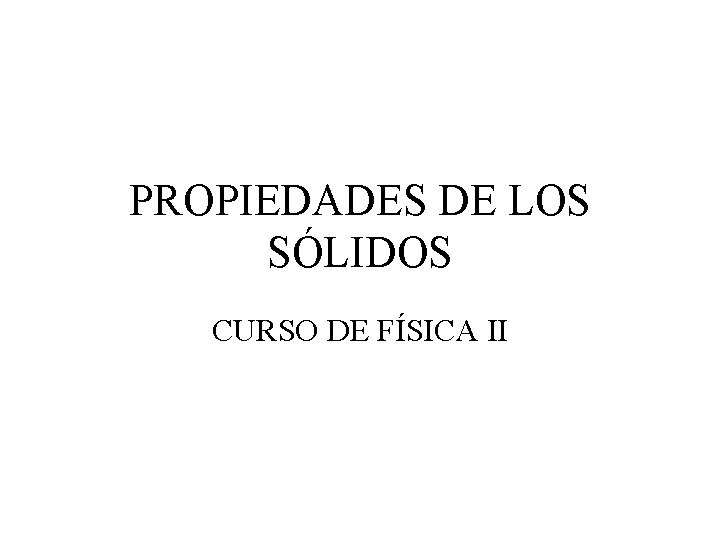 PROPIEDADES DE LOS SÓLIDOS CURSO DE FÍSICA II PROPIEDADES DE LOS SÓLIDOS CURSO DE FÍSICA II