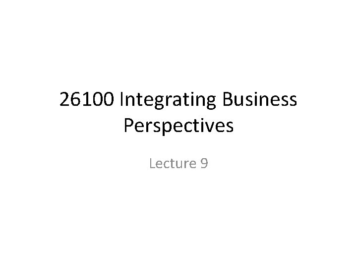 26100 Integrating Business Perspectives Lecture 9 