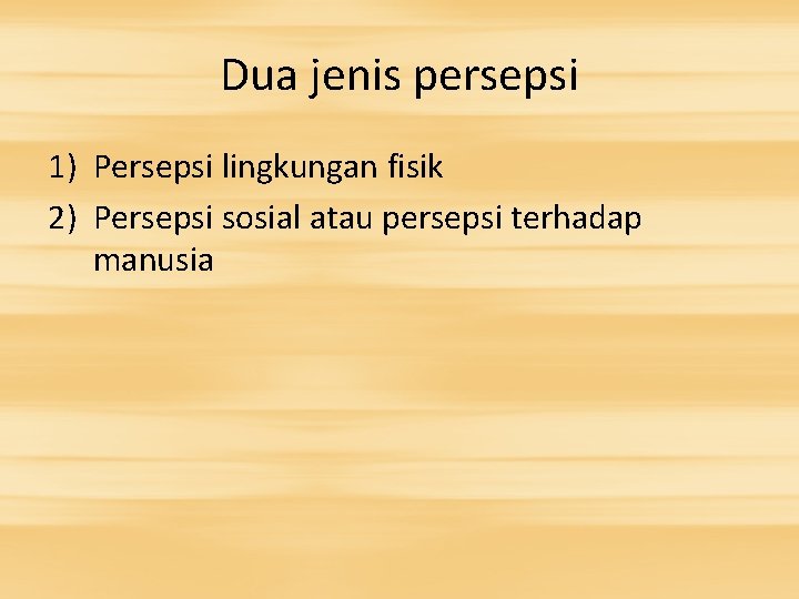 Dua jenis persepsi 1) Persepsi lingkungan fisik 2) Persepsi sosial atau persepsi terhadap manusia