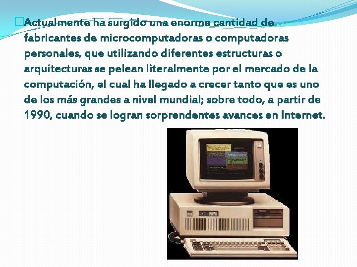 �Actualmente ha surgido una enorme cantidad de fabricantes de microcomputadoras o computadoras personales, que