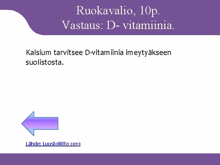Ruokavalio, 10 p. Vastaus: D- vitamiinia. Kalsium tarvitsee D-vitamiinia imeytyäkseen suolistosta. Lähde: Luustoliitto 2013
