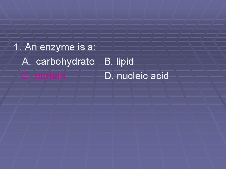 1. An enzyme is a: A. carbohydrate B. lipid C. protein D. nucleic acid