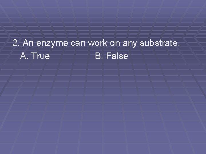2. An enzyme can work on any substrate. A. True B. False 