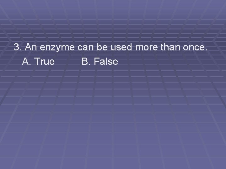 3. An enzyme can be used more than once. A. True B. False 