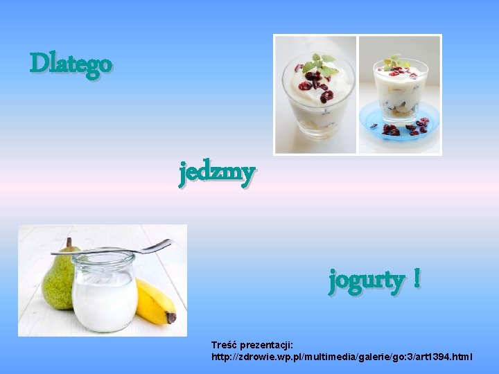 Dlatego jedzmy jogurty ! Treść prezentacji: http: //zdrowie. wp. pl/multimedia/galerie/go: 3/art 1394. html 