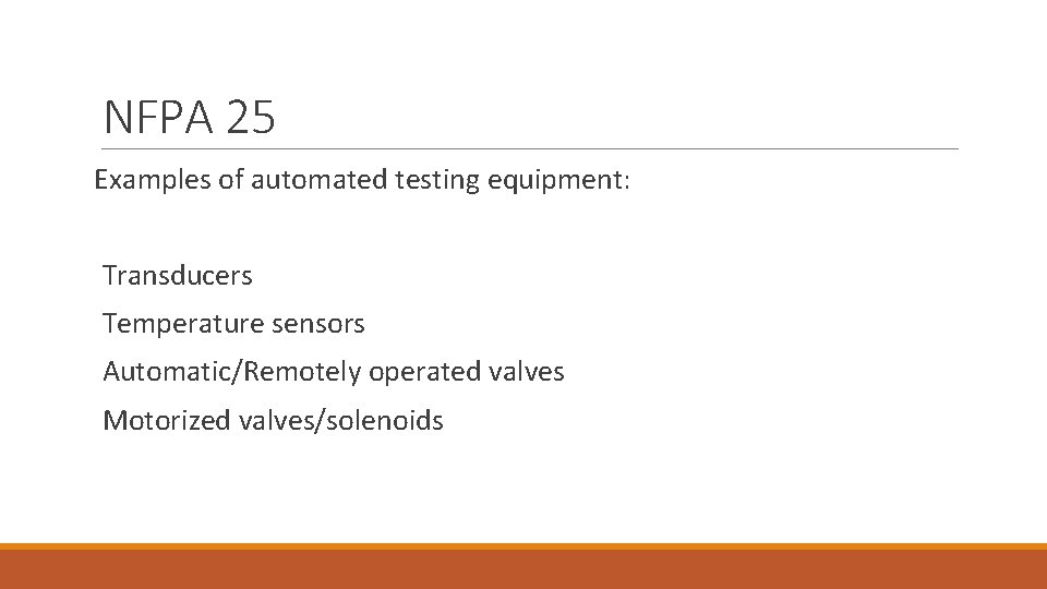NFPA 25 Examples of automated testing equipment: Transducers Temperature sensors Automatic/Remotely operated valves Motorized NFPA 25 Examples of automated testing equipment: Transducers Temperature sensors Automatic/Remotely operated valves Motorized
