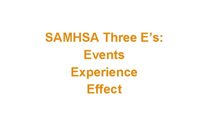 SAMHSA Three E’s: Events Experience Effect SAMHSA Three E’s: Events Experience Effect
