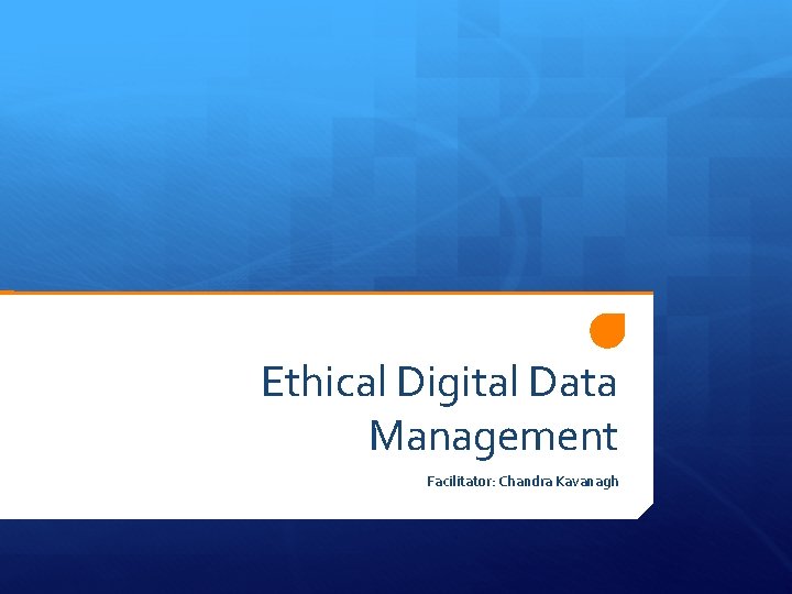 Ethical Digital Data Management Facilitator: Chandra Kavanagh 