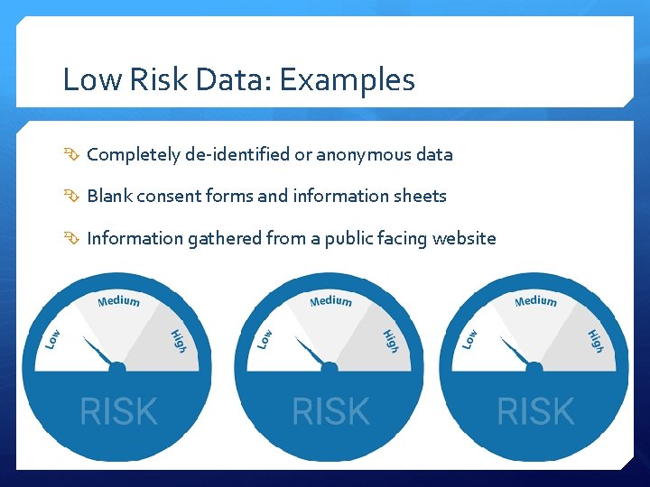 Low Risk Data: Examples Completely de-identified or anonymous data Blank consent forms and information