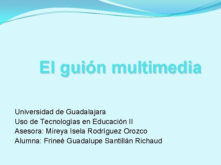 El guión multimedia Universidad de Guadalajara Uso de Tecnologías en Educación II Asesora: Mireya