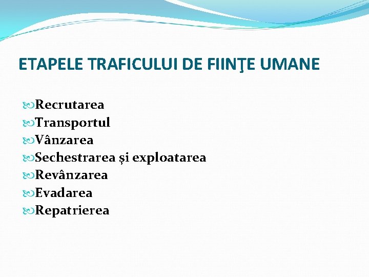 ETAPELE TRAFICULUI DE FIINŢE UMANE Recrutarea Transportul Vânzarea Sechestrarea şi exploatarea Revânzarea Evadarea Repatrierea