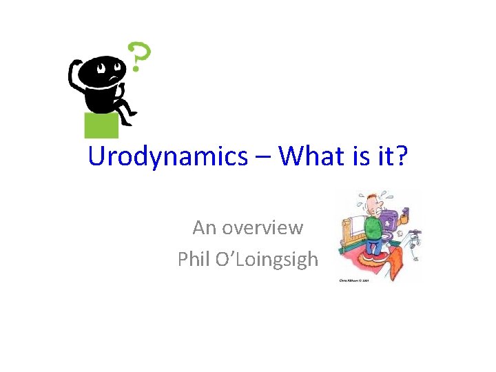 Urodynamics – What is it? An overview Phil O’Loingsigh 
