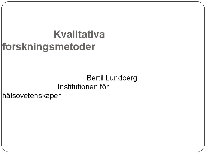 Kvalitativa forskningsmetoder Bertil Lundberg Institutionen för hälsovetenskaper 