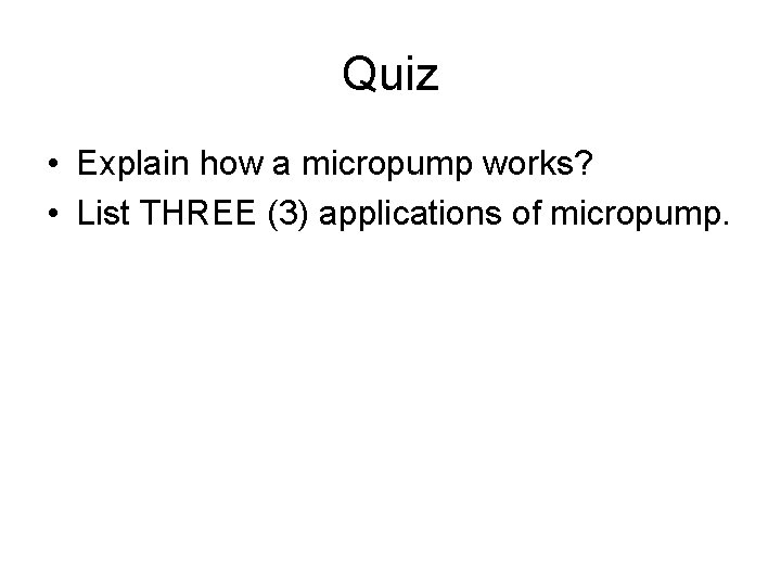 Quiz • Explain how a micropump works? • List THREE (3) applications of micropump. Quiz • Explain how a micropump works? • List THREE (3) applications of micropump.