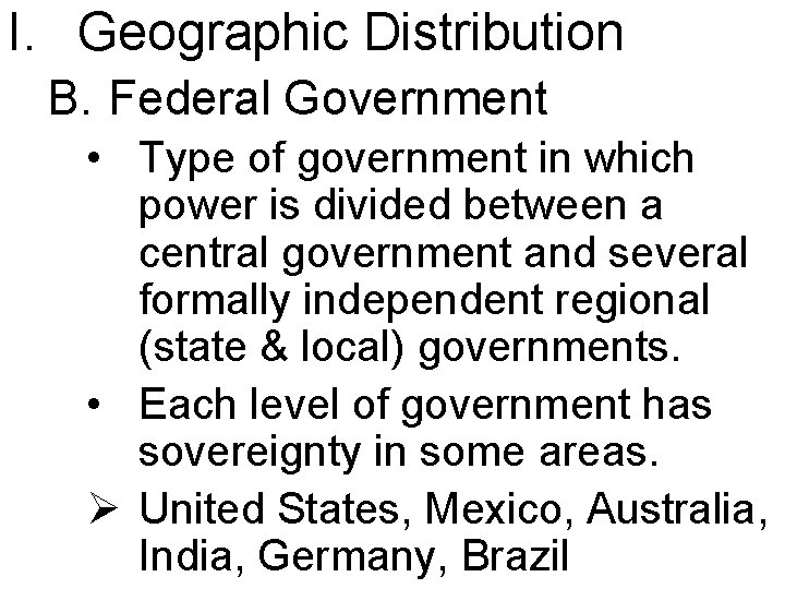 I. Geographic Distribution B. Federal Government • Type of government in which power is