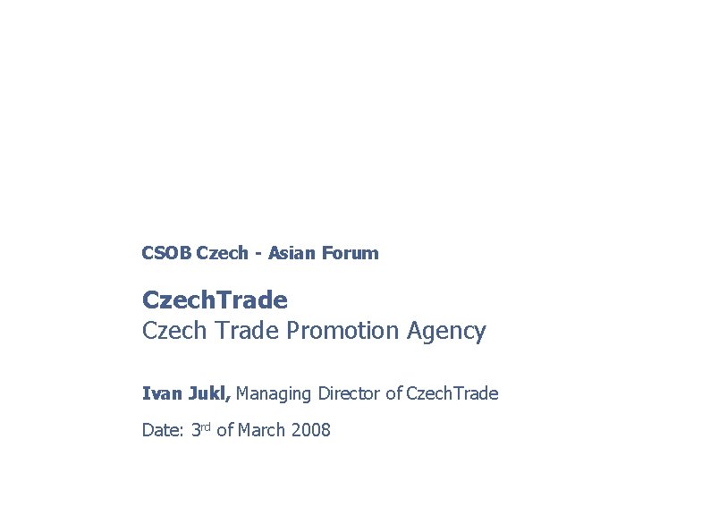 CSOB Czech - Asian Forum Czech. Trade Czech Trade Promotion Agency Ivan Jukl, Managing