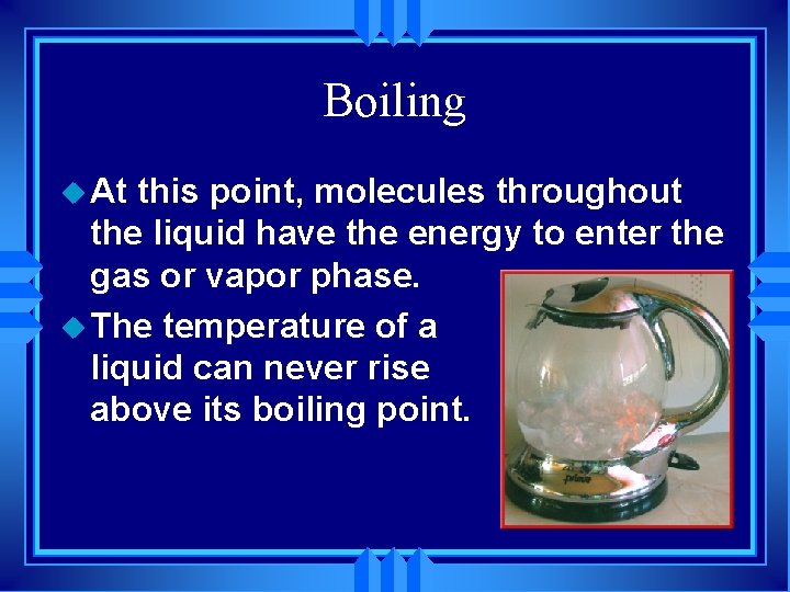 Boiling u At this point, molecules throughout the liquid have the energy to enter
