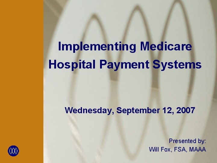 Implementing Medicare Hospital Payment Systems Wednesday, September 12, 2007 Presented by: Will Fox, FSA,