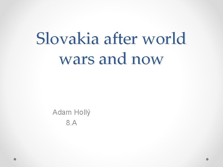 Slovakia after world wars and now Adam Hollý 8. A 