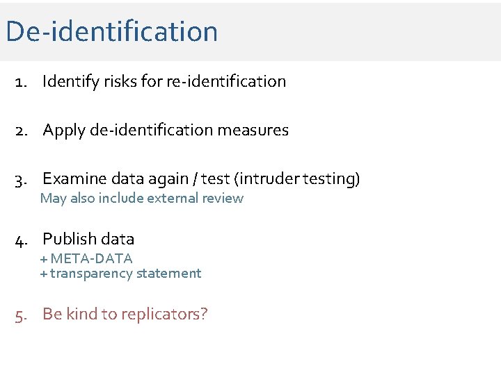 De-identification 1. Identify risks for re-identification 2. Apply de-identification measures 3. Examine data again De-identification 1. Identify risks for re-identification 2. Apply de-identification measures 3. Examine data again