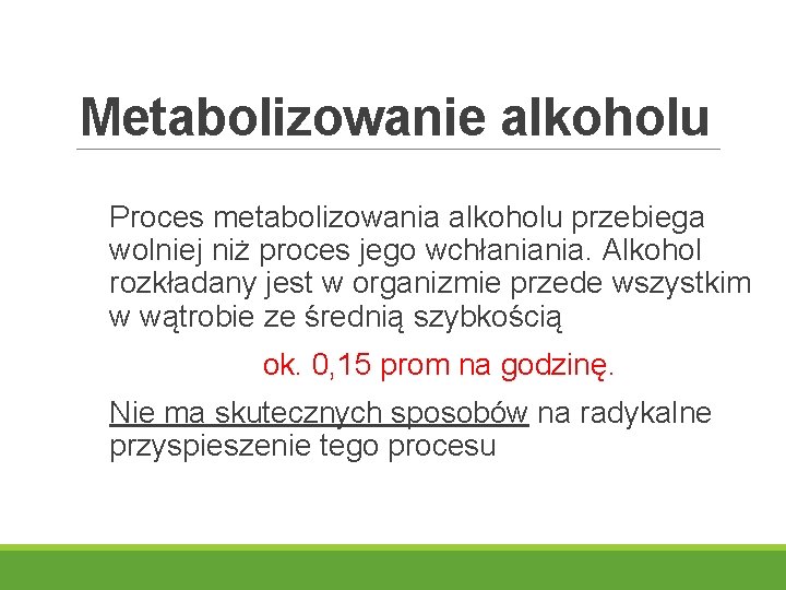 Metabolizowanie alkoholu Proces metabolizowania alkoholu przebiega wolniej niż proces jego wchłaniania. Alkohol rozkładany jest