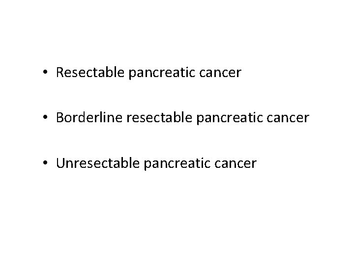  • Resectable pancreatic cancer • Borderline resectable pancreatic cancer • Unresectable pancreatic cancer